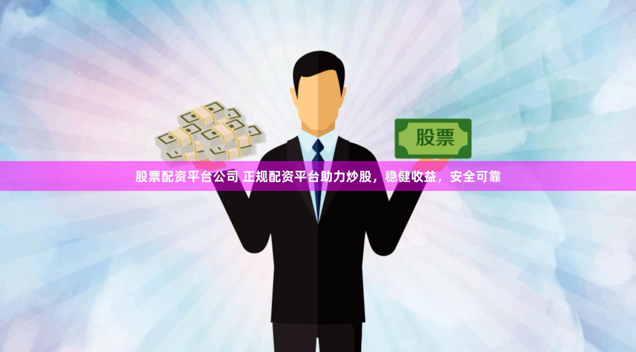 股票配資平臺公司 正規配資平臺助力炒股，穩健收益，安全可靠